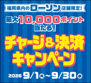 【福岡県内のローソン限定】「最大10,000ポイント当たる！チャージ＆決済キャンペーン！」 【ローソン×ローソン銀行×交通系ICカード九州3社】